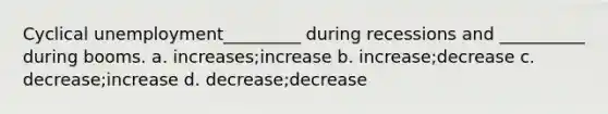 Cyclical unemployment_________ during recessions and __________ during booms. a. increases;increase b. increase;decrease c. decrease;increase d. decrease;decrease