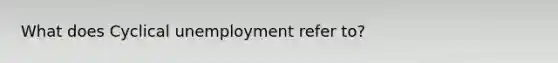 What does Cyclical unemployment refer to?