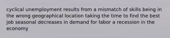 cyclical unemployment results from a mismatch of skills being in the wrong geographical location taking the time to find the best job seasonal decreases in demand for labor a recession in the economy