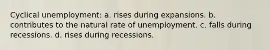 Cyclical unemployment: a. rises during expansions. b. contributes to the natural rate of unemployment. c. falls during recessions. d. rises during recessions.