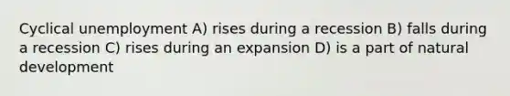 Cyclical unemployment A) rises during a recession B) falls during a recession C) rises during an expansion D) is a part of natural development