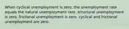 When cyclical unemployment is zero, the unemployment rate equals the natural unemployment rate. structural unemployment is zero. frictional unemployment is zero. cyclical and frictional unemployment are zero.