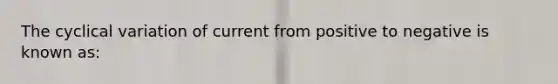 The cyclical variation of current from positive to negative is known as: