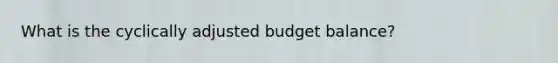 What is the cyclically adjusted budget balance?