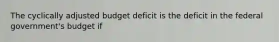 The cyclically adjusted budget deficit is the deficit in the federal government's budget if