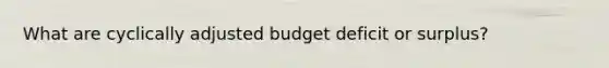 What are cyclically adjusted budget deficit or surplus?