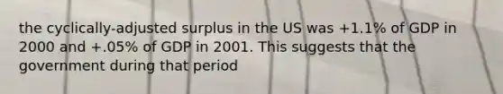 the cyclically-adjusted surplus in the US was +1.1% of GDP in 2000 and +.05% of GDP in 2001. This suggests that the government during that period