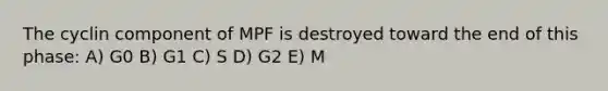 The cyclin component of MPF is destroyed toward the end of this phase: A) G0 B) G1 C) S D) G2 E) M