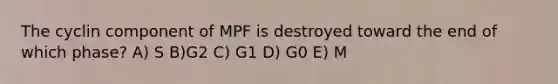 The cyclin component of MPF is destroyed toward the end of which phase? A) S B)G2 C) G1 D) G0 E) M