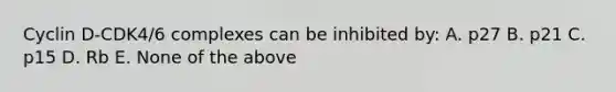 Cyclin D-CDK4/6 complexes can be inhibited by: A. p27 B. p21 C. p15 D. Rb E. None of the above