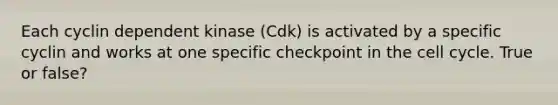 Each cyclin dependent kinase (Cdk) is activated by a specific cyclin and works at one specific checkpoint in the cell cycle. True or false?