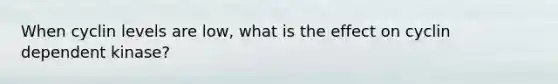 When cyclin levels are low, what is the effect on cyclin dependent kinase?