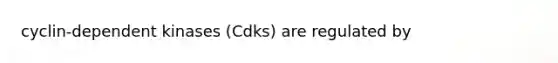 cyclin-dependent kinases (Cdks) are regulated by