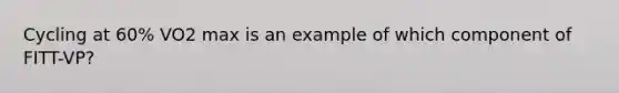 Cycling at 60% VO2 max is an example of which component of FITT-VP?