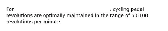 For ________________________________________, cycling pedal revolutions are optimally maintained in the range of 60-100 revolutions per minute.