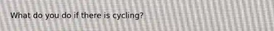 What do you do if there is cycling?