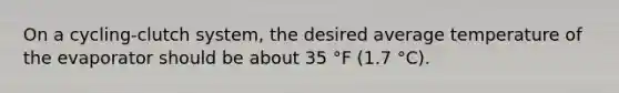 On a cycling-clutch system, the desired average temperature of the evaporator should be about 35 °F (1.7 °C).