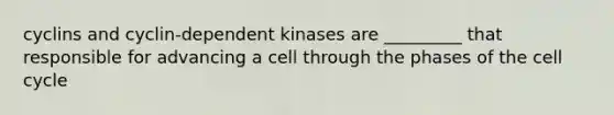 cyclins and cyclin-dependent kinases are _________ that responsible for advancing a cell through the phases of the cell cycle