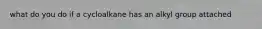 what do you do if a cycloalkane has an alkyl group attached