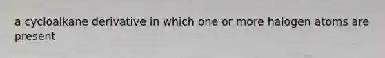 a cycloalkane derivative in which one or more halogen atoms are present
