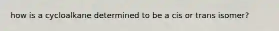 how is a cycloalkane determined to be a cis or trans isomer?