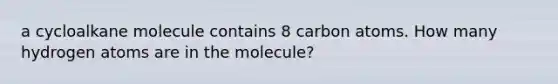 a cycloalkane molecule contains 8 carbon atoms. How many hydrogen atoms are in the molecule?