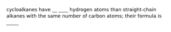 cycloalkanes have __ ____ hydrogen atoms than straight-chain alkanes with the same number of carbon atoms; their formula is _____