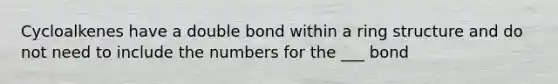 Cycloalkenes have a double bond within a ring structure and do not need to include the numbers for the ___ bond