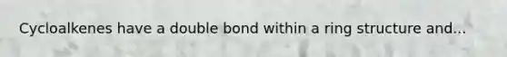 Cycloalkenes have a double bond within a ring structure and...