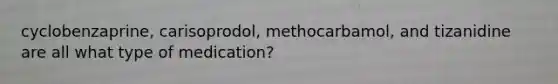 cyclobenzaprine, carisoprodol, methocarbamol, and tizanidine are all what type of medication?