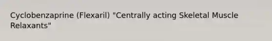 Cyclobenzaprine (Flexaril) "Centrally acting Skeletal Muscle Relaxants"