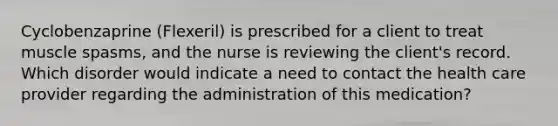 Cyclobenzaprine (Flexeril) is prescribed for a client to treat muscle spasms, and the nurse is reviewing the client's record. Which disorder would indicate a need to contact the health care provider regarding the administration of this medication?