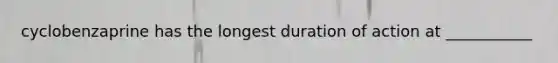 cyclobenzaprine has the longest duration of action at ___________
