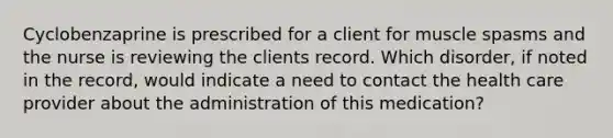 Cyclobenzaprine is prescribed for a client for muscle spasms and the nurse is reviewing the clients record. Which disorder, if noted in the record, would indicate a need to contact the health care provider about the administration of this medication?