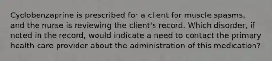 Cyclobenzaprine is prescribed for a client for muscle spasms, and the nurse is reviewing the client's record. Which disorder, if noted in the record, would indicate a need to contact the primary health care provider about the administration of this medication?