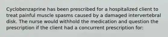 Cyclobenzaprine has been prescribed for a hospitalized client to treat painful muscle spasms caused by a damaged intervertebral disk. The nurse would withhold the medication and question the prescription if the client had a concurrent prescription for: