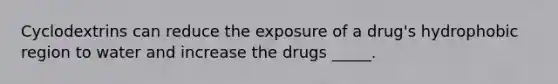 Cyclodextrins can reduce the exposure of a drug's hydrophobic region to water and increase the drugs _____.