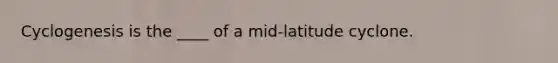 Cyclogenesis is the ____ of a mid-latitude cyclone.​