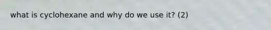 what is cyclohexane and why do we use it? (2)