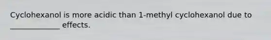 Cyclohexanol is more acidic than 1-methyl cyclohexanol due to _____________ effects.