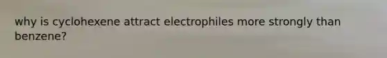 why is cyclohexene attract electrophiles more strongly than benzene?