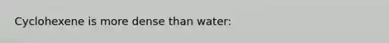 Cyclohexene is more dense than water: