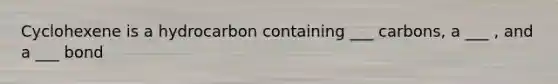 Cyclohexene is a hydrocarbon containing ___ carbons, a ___ , and a ___ bond