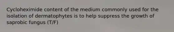 Cycloheximide content of the medium commonly used for the isolation of dermatophytes is to help suppress the growth of saprobic fungus (T/F)