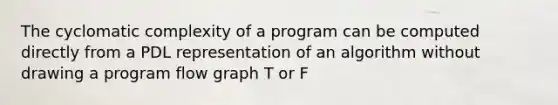 The cyclomatic complexity of a program can be computed directly from a PDL representation of an algorithm without drawing a program flow graph T or F