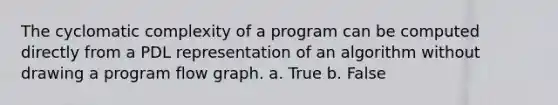 The cyclomatic complexity of a program can be computed directly from a PDL representation of an algorithm without drawing a program flow graph. a. True b. False