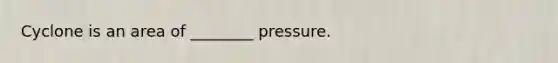 Cyclone is an area of ________ pressure.