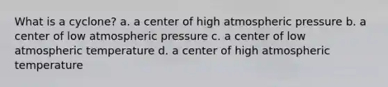 What is a cyclone? a. a center of high atmospheric pressure b. a center of low atmospheric pressure c. a center of low atmospheric temperature d. a center of high atmospheric temperature