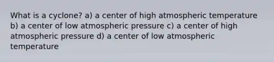 What is a cyclone? a) a center of high atmospheric temperature b) a center of low atmospheric pressure c) a center of high atmospheric pressure d) a center of low atmospheric temperature