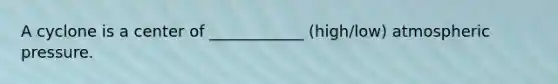 A cyclone is a center of ____________ (high/low) atmospheric pressure.